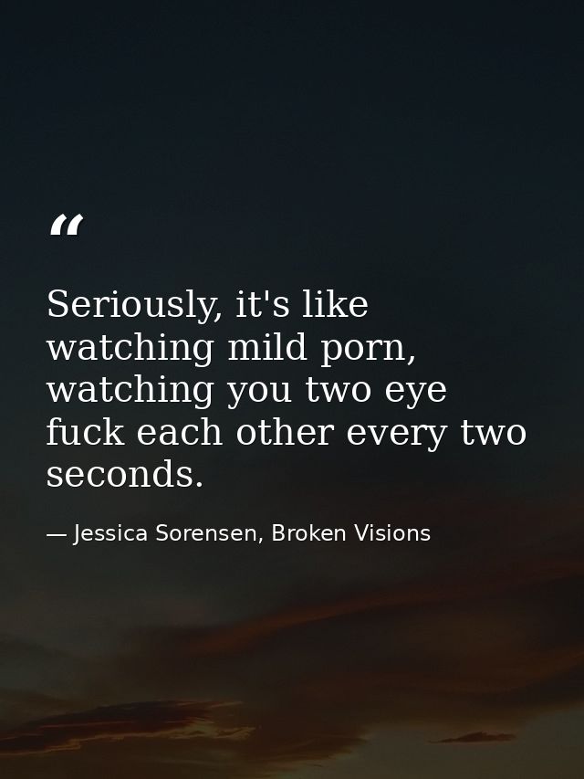 Seriously, it's like watching mild porn, watching you two eye fuck each other every two seconds. — Jessica Sorensen, Broken Visions