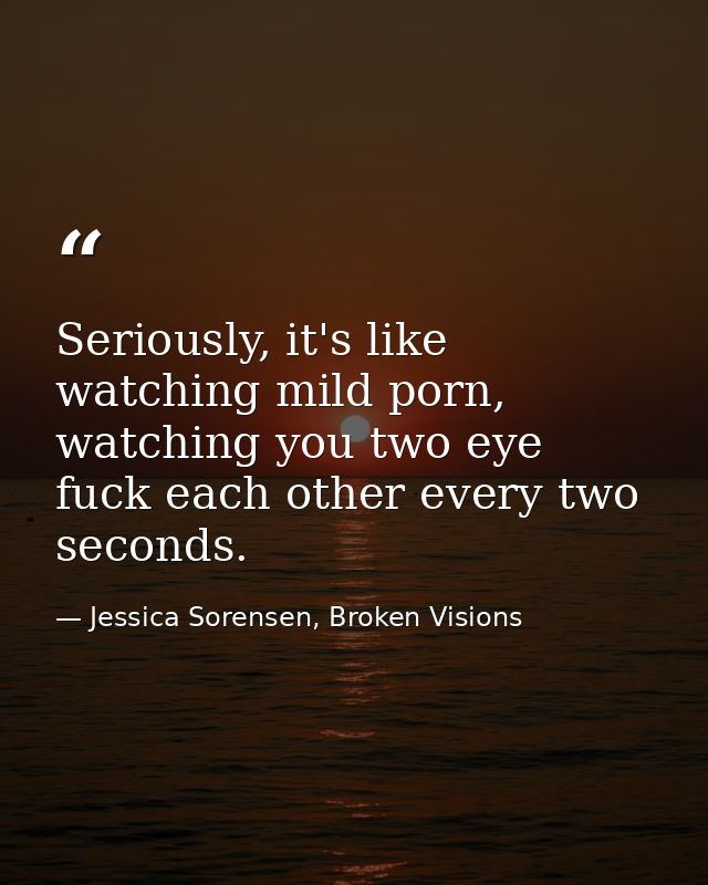 Seriously, it's like watching mild porn, watching you two eye fuck each other every two seconds. — Jessica Sorensen, Broken Visions