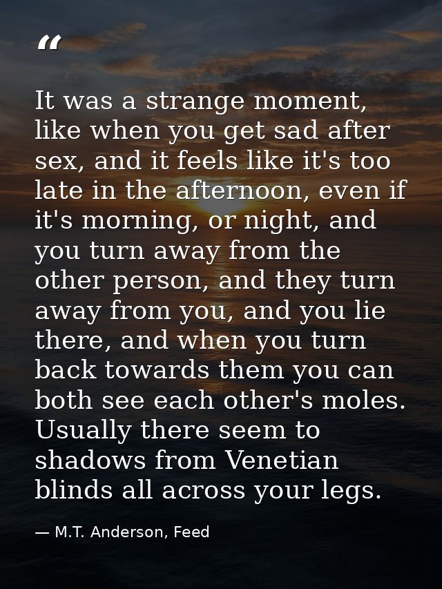 It was a strange moment, like when you get sad after sex, and it feels like it's too late in the afternoon, even if it's — M.T. Anderson, Feed