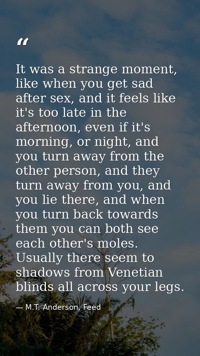 It was a strange moment, like when you get sad after sex, and it feels like it's too late in the afternoon, even if it's — M.T. Anderson, Feed