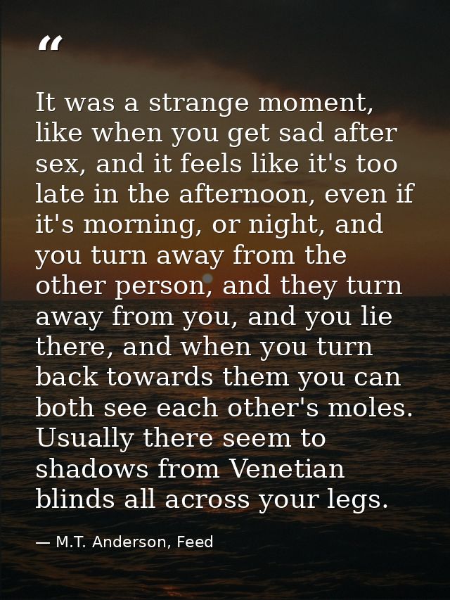 It was a strange moment, like when you get sad after sex, and it feels like it's too late in the afternoon, even if it's — M.T. Anderson, Feed