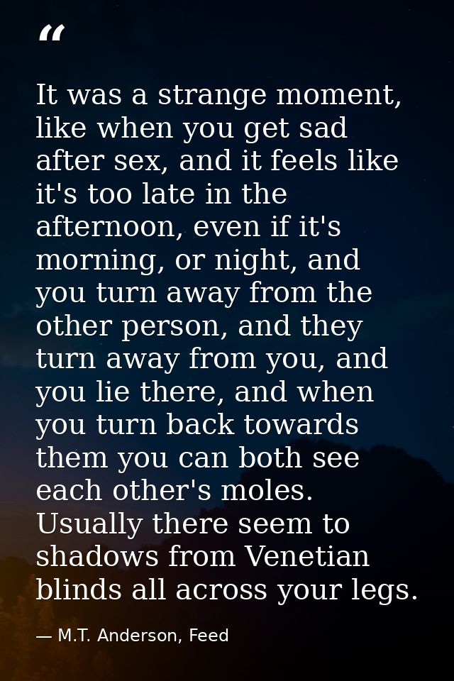 It was a strange moment, like when you get sad after sex, and it feels like it's too late in the afternoon, even if it's — M.T. Anderson, Feed