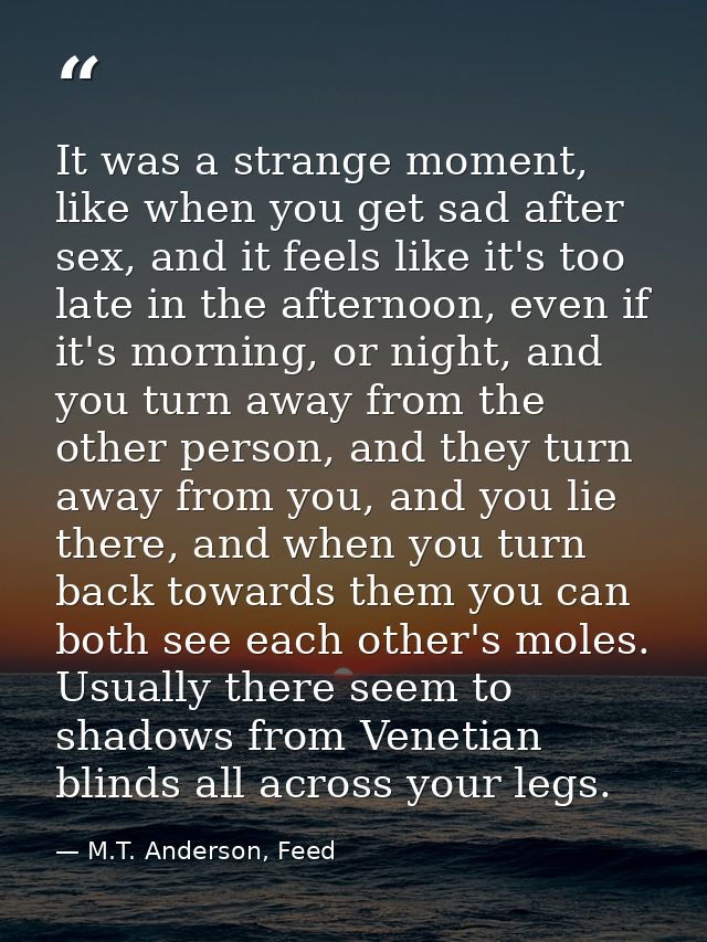 It was a strange moment, like when you get sad after sex, and it feels like it's too late in the afternoon, even if it's — M.T. Anderson, Feed