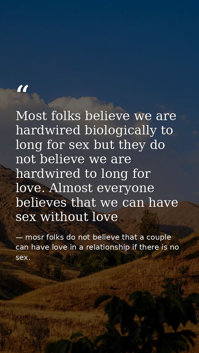 Most folks believe we are hardwired biologically to long for sex but they do not believe we are hardwired to long for lo — mosr folks do not believe that a couple can have love in a relationship if there is no sex.