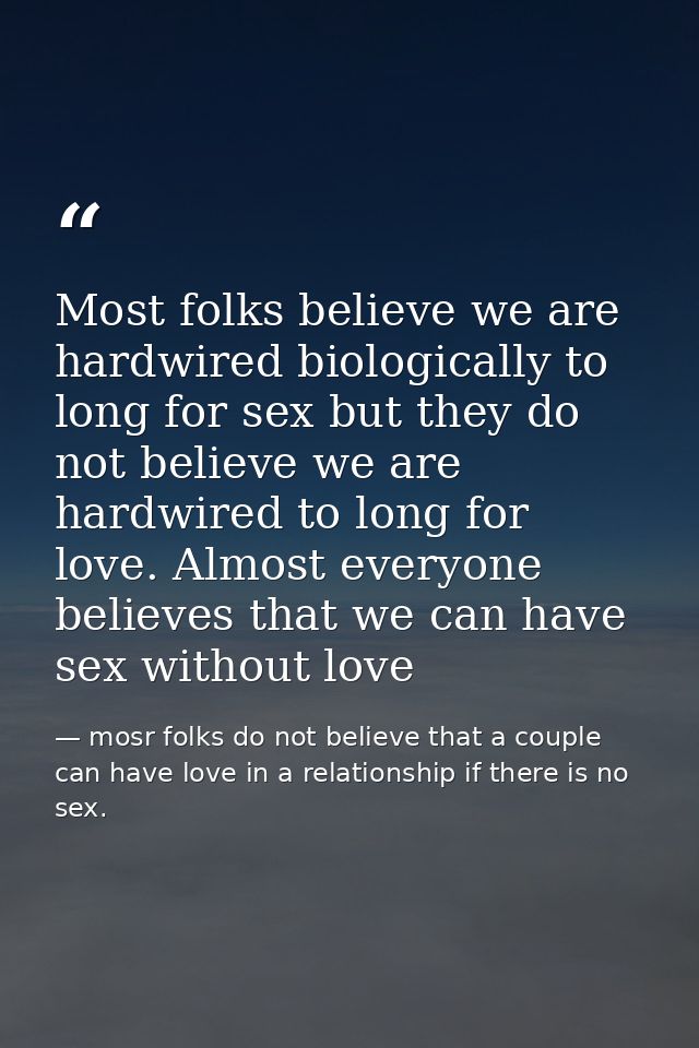Most folks believe we are hardwired biologically to long for sex but they do not believe we are hardwired to long for lo — mosr folks do not believe that a couple can have love in a relationship if there is no sex.