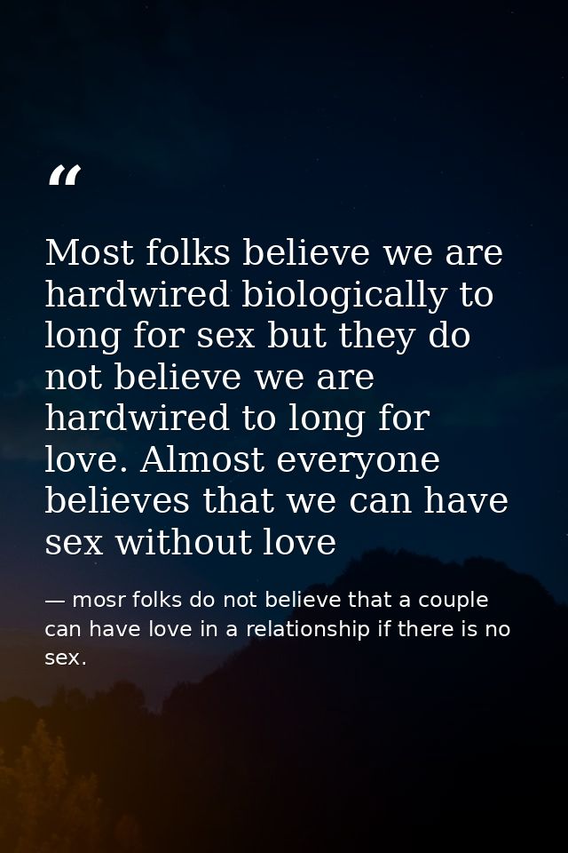 Most folks believe we are hardwired biologically to long for sex but they do not believe we are hardwired to long for lo — mosr folks do not believe that a couple can have love in a relationship if there is no sex.
