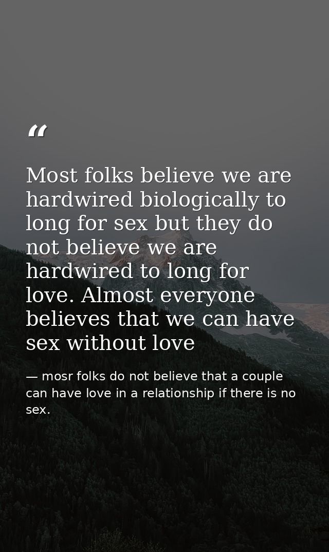 Most folks believe we are hardwired biologically to long for sex but they do not believe we are hardwired to long for lo — mosr folks do not believe that a couple can have love in a relationship if there is no sex.