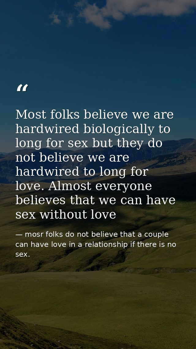 Most folks believe we are hardwired biologically to long for sex but they do not believe we are hardwired to long for lo — mosr folks do not believe that a couple can have love in a relationship if there is no sex.