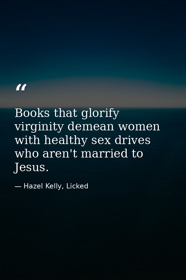 Books that glorify virginity demean women with healthy sex drives who aren't married to Jesus. — Hazel Kelly, Licked