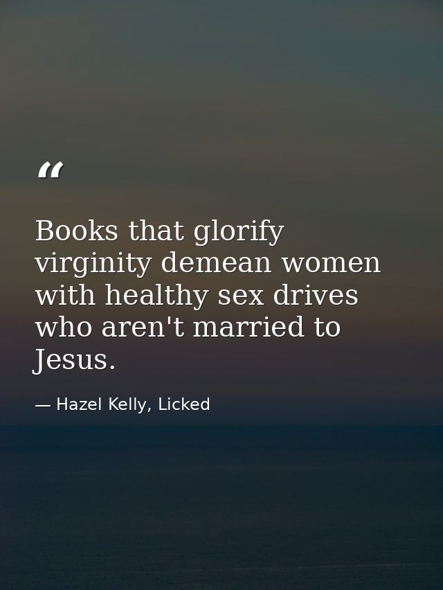 Books that glorify virginity demean women with healthy sex drives who aren't married to Jesus. — Hazel Kelly, Licked