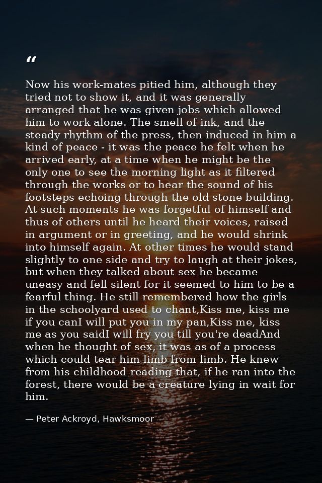 Now his work-mates pitied him, although they tried not to show it, and it was generally arranged that he was given jobs  — Peter Ackroyd, Hawksmoor