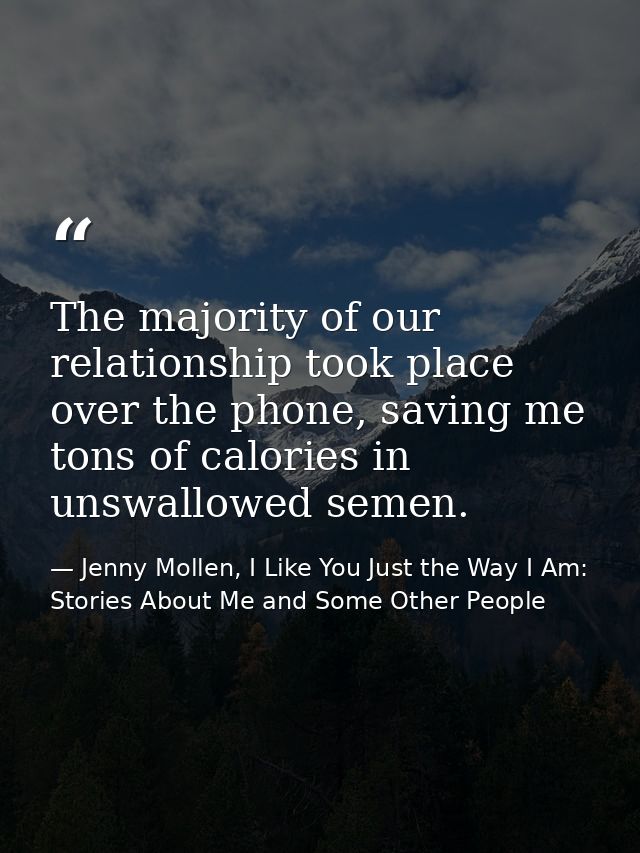The majority of our relationship took place over the phone, saving me tons of calories in unswallowed semen. — Jenny Mollen, I Like You Just the Way I Am: Stories About Me and Some Other People
