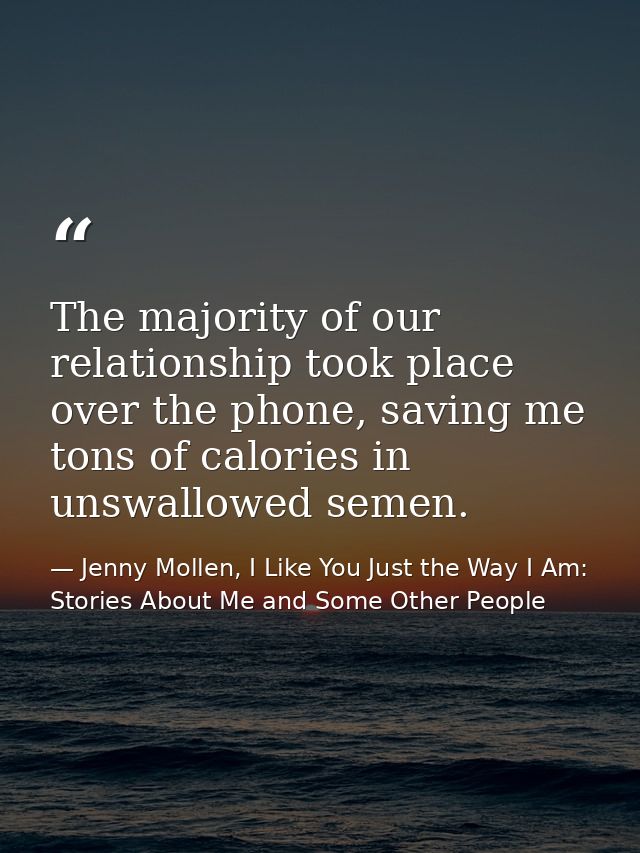 The majority of our relationship took place over the phone, saving me tons of calories in unswallowed semen. — Jenny Mollen, I Like You Just the Way I Am: Stories About Me and Some Other People