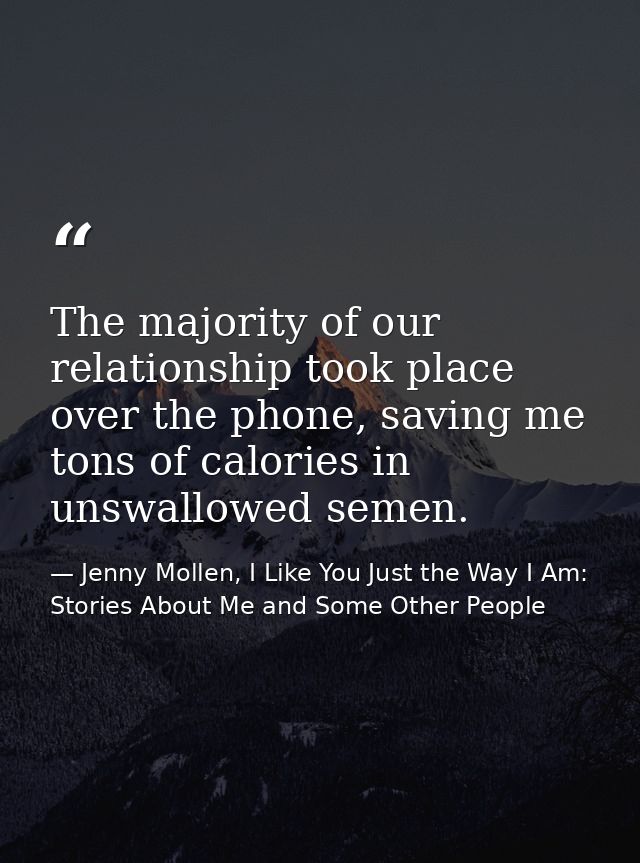 The majority of our relationship took place over the phone, saving me tons of calories in unswallowed semen. — Jenny Mollen, I Like You Just the Way I Am: Stories About Me and Some Other People