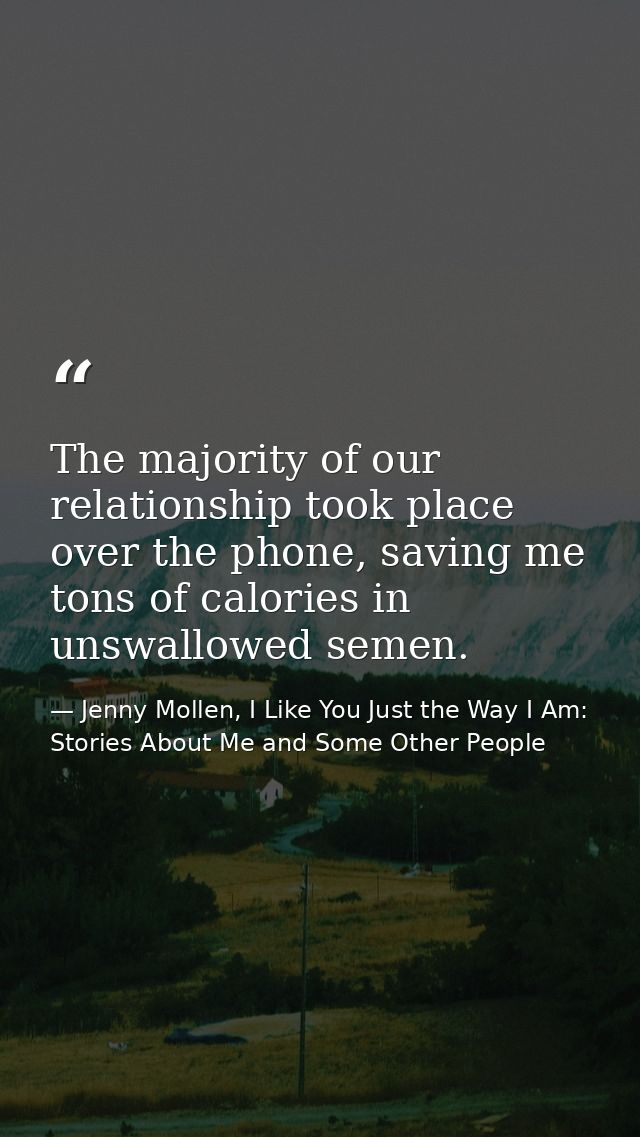 The majority of our relationship took place over the phone, saving me tons of calories in unswallowed semen. — Jenny Mollen, I Like You Just the Way I Am: Stories About Me and Some Other People