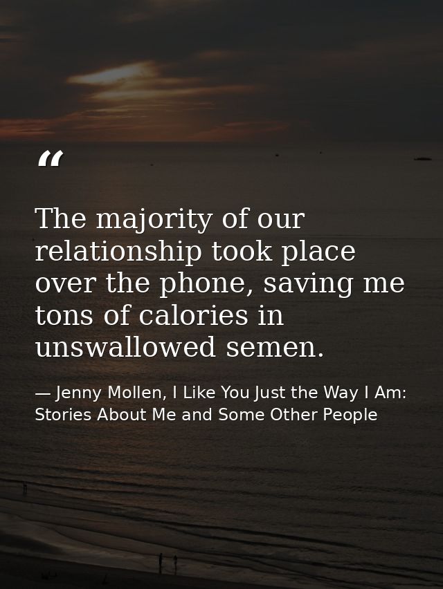 The majority of our relationship took place over the phone, saving me tons of calories in unswallowed semen. — Jenny Mollen, I Like You Just the Way I Am: Stories About Me and Some Other People