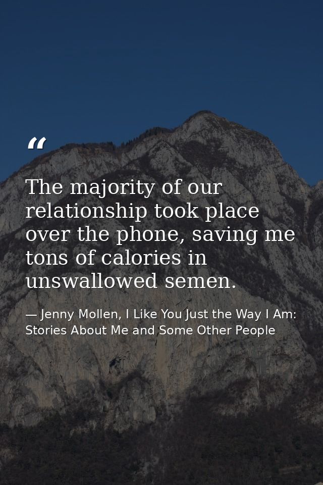 The majority of our relationship took place over the phone, saving me tons of calories in unswallowed semen. — Jenny Mollen, I Like You Just the Way I Am: Stories About Me and Some Other People