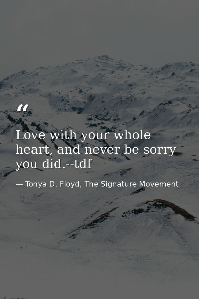 Love with your whole heart, and never be sorry you did.--tdf — Tonya D. Floyd, The Signature Movement