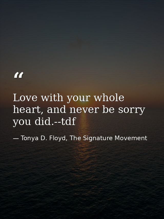 Love with your whole heart, and never be sorry you did.--tdf — Tonya D. Floyd, The Signature Movement