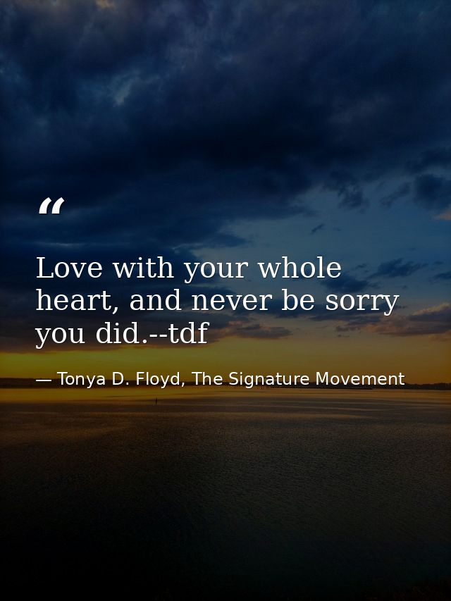 Love with your whole heart, and never be sorry you did.--tdf — Tonya D. Floyd, The Signature Movement