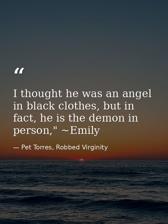 I thought he was an angel in black clothes, but in fact, he is the demon in person," ~Emily — Pet Torres, Robbed Virginity