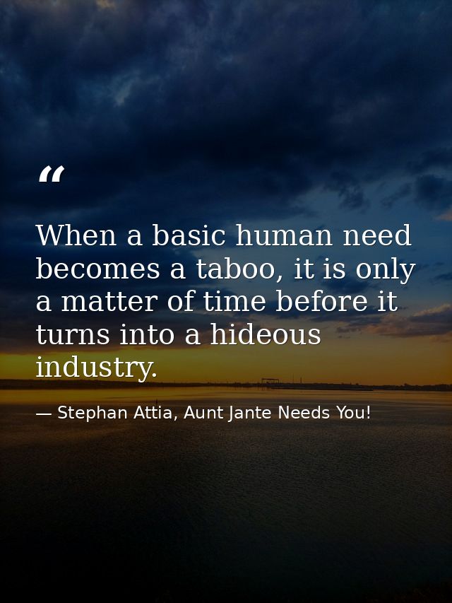 When a basic human need becomes a taboo, it is only a matter of time before it turns into a hideous industry. — Stephan Attia, Aunt Jante Needs You!