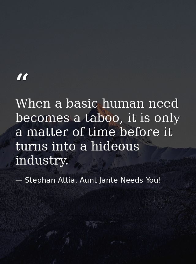 When a basic human need becomes a taboo, it is only a matter of time before it turns into a hideous industry. — Stephan Attia, Aunt Jante Needs You!