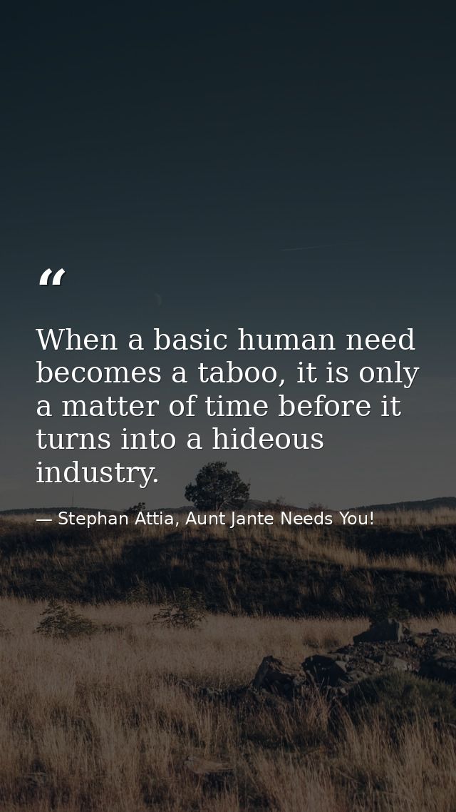 When a basic human need becomes a taboo, it is only a matter of time before it turns into a hideous industry. — Stephan Attia, Aunt Jante Needs You!