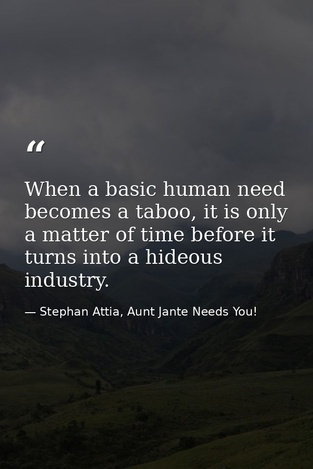 When a basic human need becomes a taboo, it is only a matter of time before it turns into a hideous industry. — Stephan Attia, Aunt Jante Needs You!