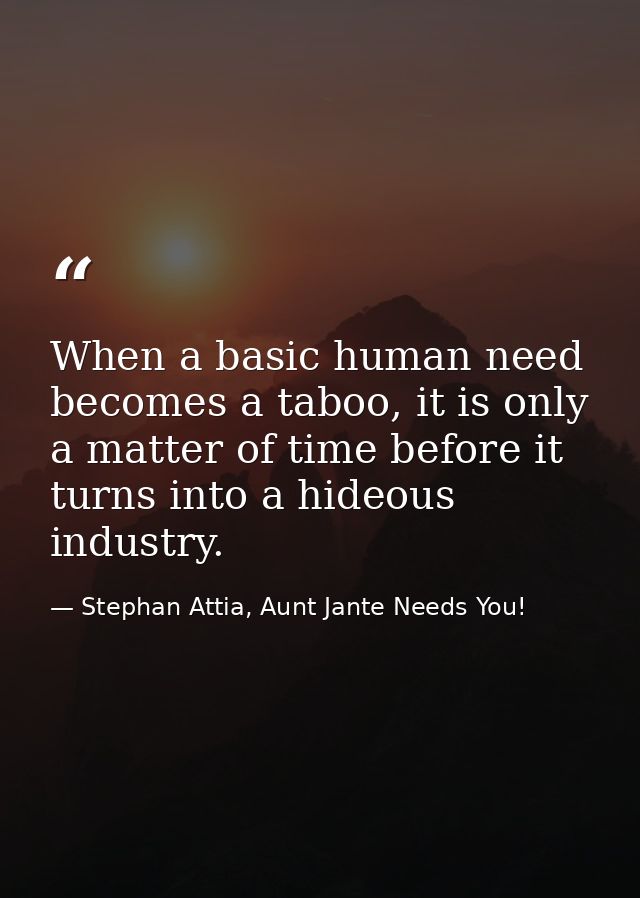 When a basic human need becomes a taboo, it is only a matter of time before it turns into a hideous industry. — Stephan Attia, Aunt Jante Needs You!