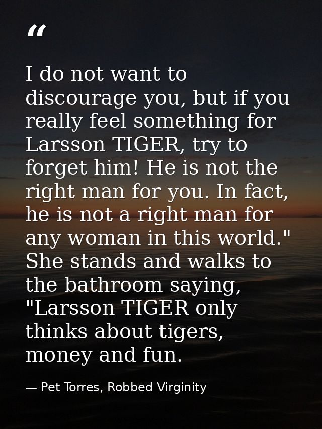 I do not want to discourage you, but if you really feel something for Larsson TIGER, try to forget him! He is not the ri — Pet Torres, Robbed Virginity