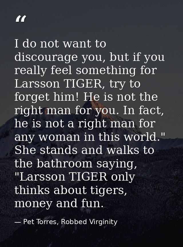 I do not want to discourage you, but if you really feel something for Larsson TIGER, try to forget him! He is not the ri — Pet Torres, Robbed Virginity