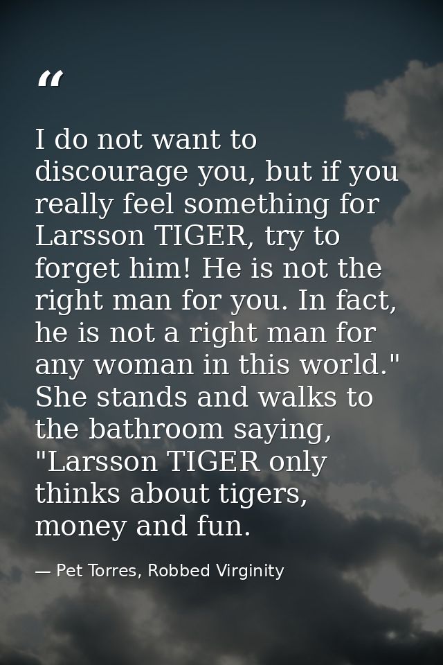 I do not want to discourage you, but if you really feel something for Larsson TIGER, try to forget him! He is not the ri — Pet Torres, Robbed Virginity