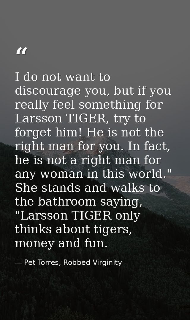 I do not want to discourage you, but if you really feel something for Larsson TIGER, try to forget him! He is not the ri — Pet Torres, Robbed Virginity
