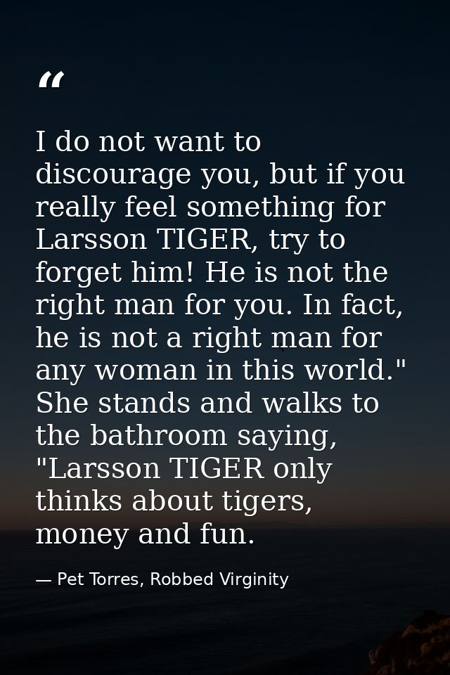I do not want to discourage you, but if you really feel something for Larsson TIGER, try to forget him! He is not the ri — Pet Torres, Robbed Virginity
