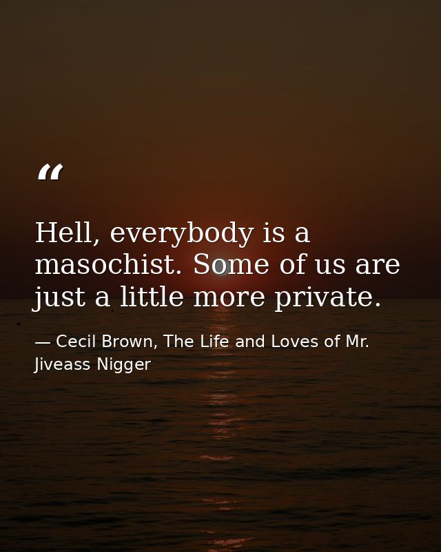 Hell, everybody is a masochist. Some of us are just a little more private. — Cecil Brown, The Life and Loves of Mr. Jiveass Nigger