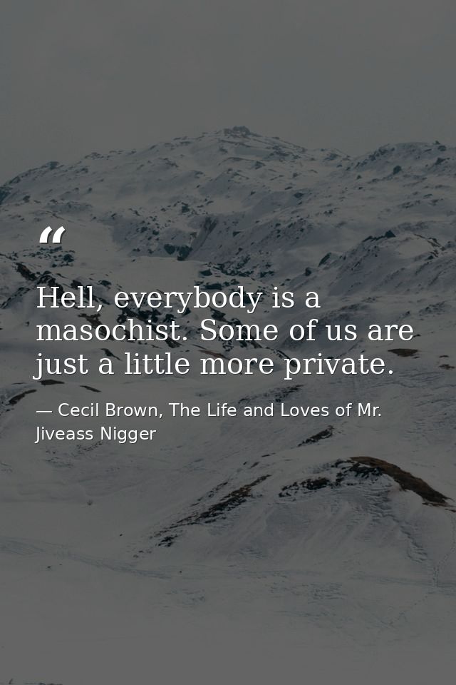 Hell, everybody is a masochist. Some of us are just a little more private. — Cecil Brown, The Life and Loves of Mr. Jiveass Nigger