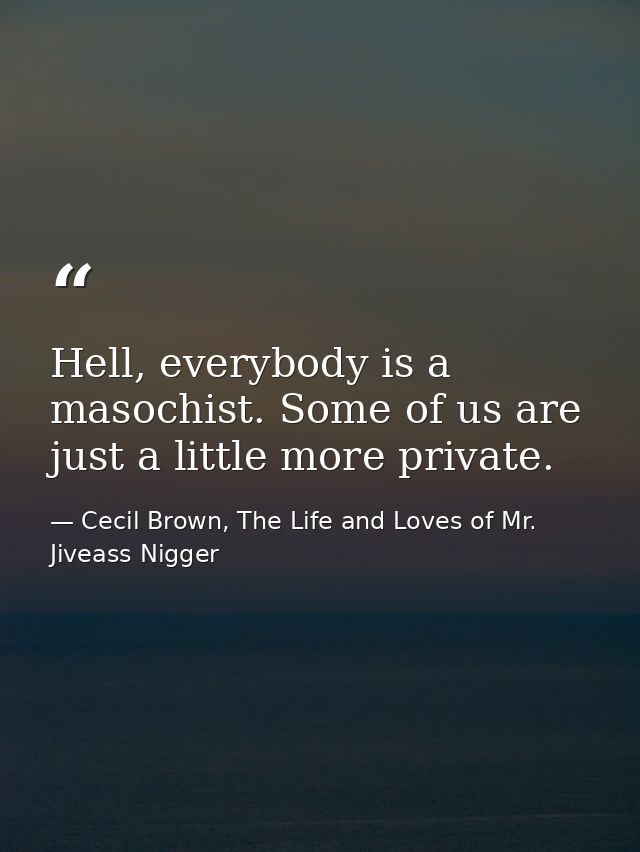 Hell, everybody is a masochist. Some of us are just a little more private. — Cecil Brown, The Life and Loves of Mr. Jiveass Nigger