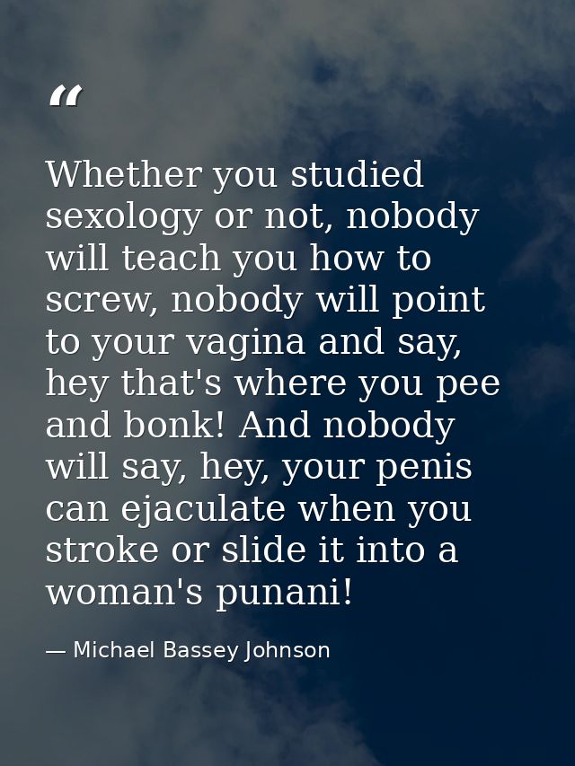 Whether you studied sexology or not, nobody will teach you how to screw, nobody will point to your vagina and say, hey t — Michael Bassey Johnson