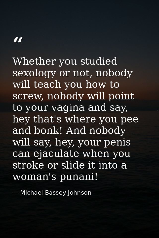 Whether you studied sexology or not, nobody will teach you how to screw, nobody will point to your vagina and say, hey t — Michael Bassey Johnson