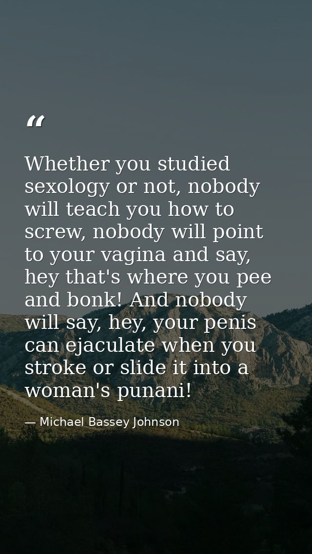 Whether you studied sexology or not, nobody will teach you how to screw, nobody will point to your vagina and say, hey t — Michael Bassey Johnson