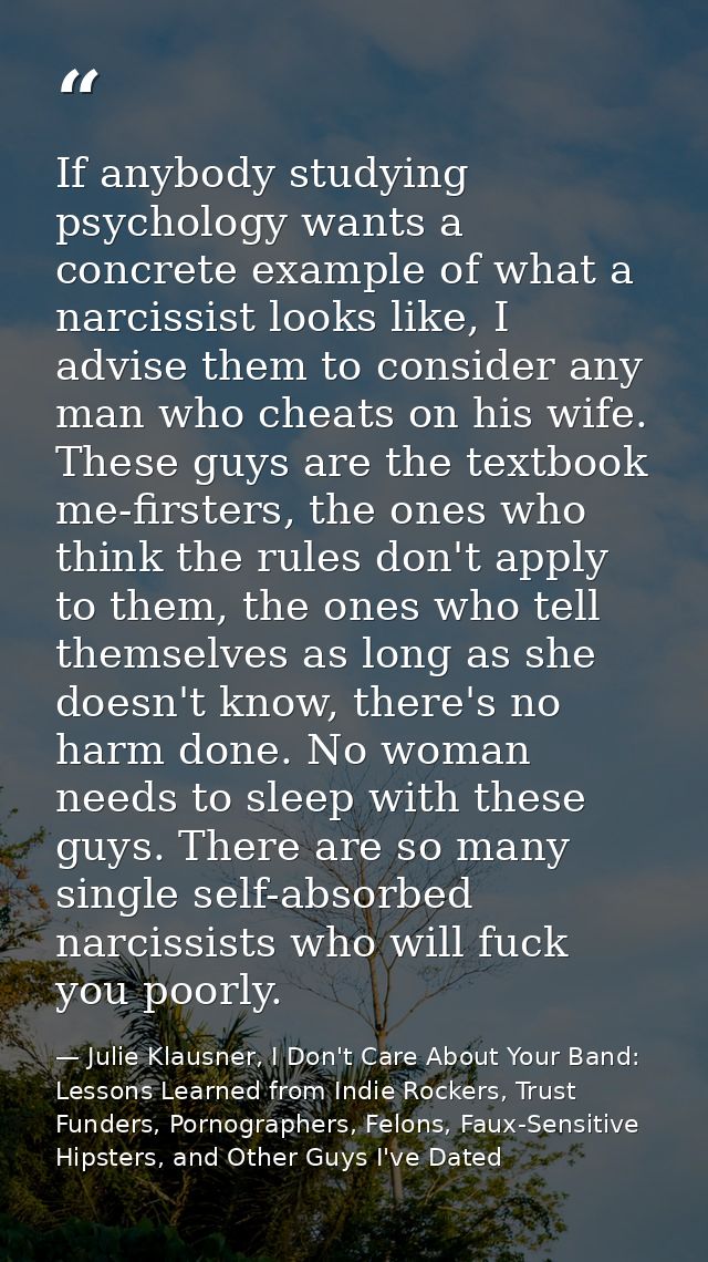 If anybody studying psychology wants a concrete example of what a narcissist looks like, I advise them to consider any m — Julie Klausner, I Don't Care About Your Band: Lessons Learned from Indie Rockers, Trust Funders, Pornographers, Felons, Faux-Sensitive Hipsters, and Other Guys I've Dated