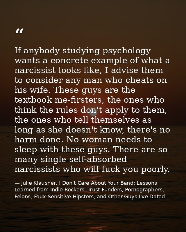 If anybody studying psychology wants a concrete example of what a narcissist looks like, I advise them to consider any m — Julie Klausner, I Don't Care About Your Band: Lessons Learned from Indie Rockers, Trust Funders, Pornographers, Felons, Faux-Sensitive Hipsters, and Other Guys I've Dated