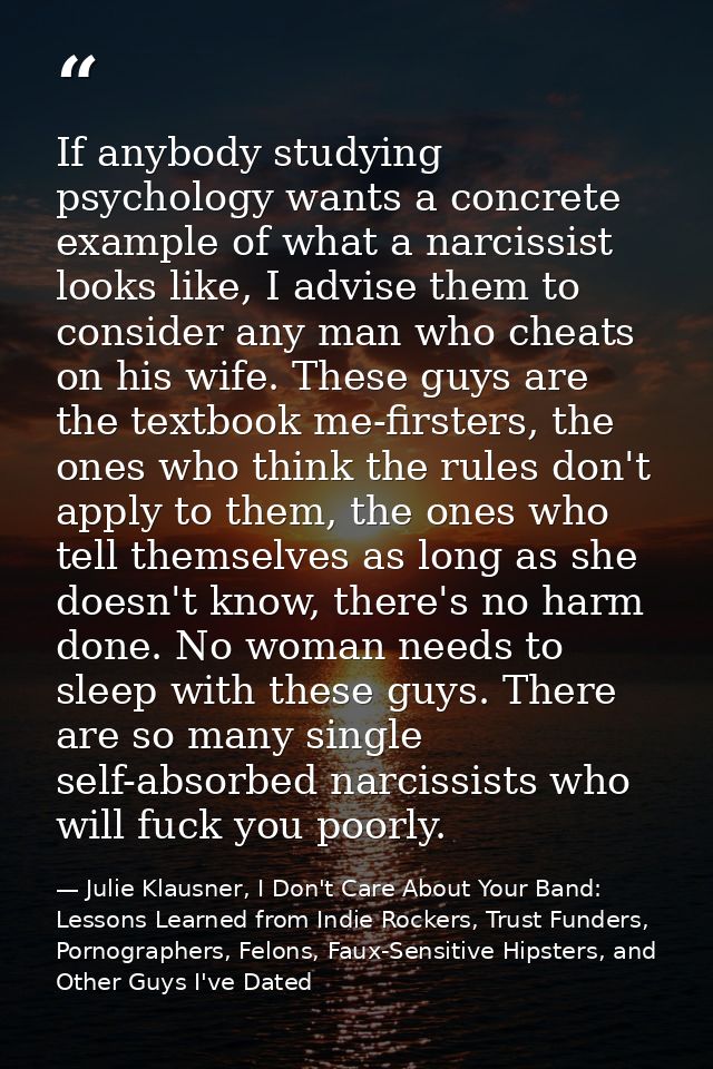 If anybody studying psychology wants a concrete example of what a narcissist looks like, I advise them to consider any m — Julie Klausner, I Don't Care About Your Band: Lessons Learned from Indie Rockers, Trust Funders, Pornographers, Felons, Faux-Sensitive Hipsters, and Other Guys I've Dated