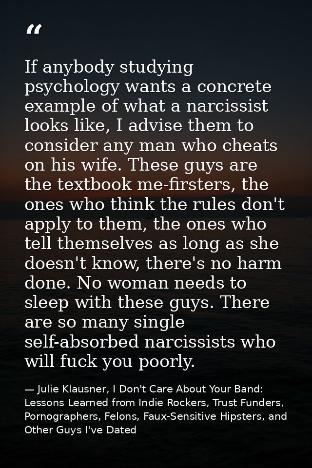 If anybody studying psychology wants a concrete example of what a narcissist looks like, I advise them to consider any m — Julie Klausner, I Don't Care About Your Band: Lessons Learned from Indie Rockers, Trust Funders, Pornographers, Felons, Faux-Sensitive Hipsters, and Other Guys I've Dated