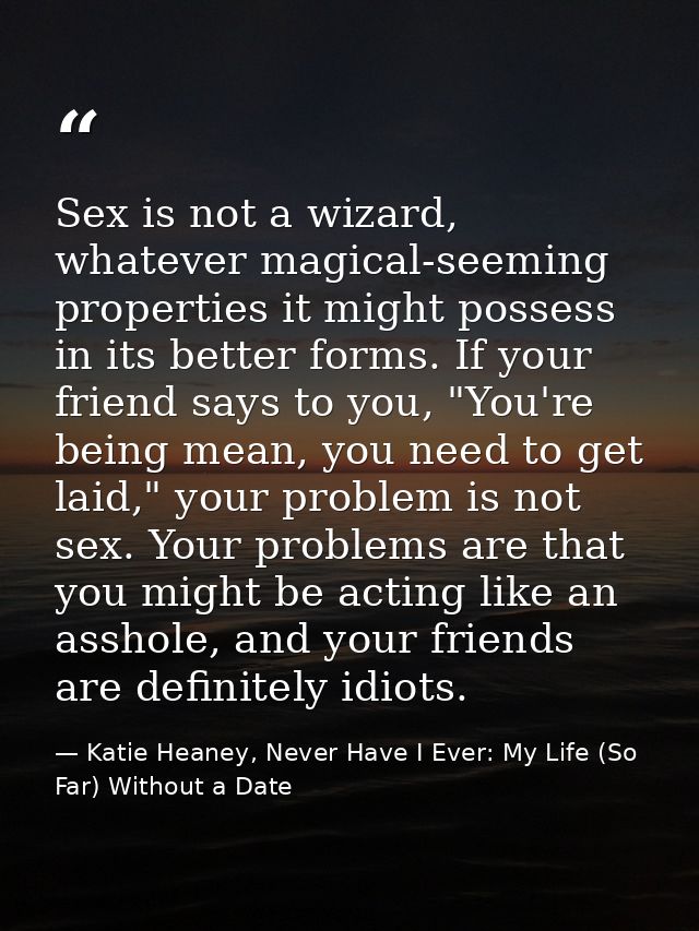 Sex is not a wizard, whatever magical-seeming properties it might possess in its better forms. If your friend says to yo — Katie Heaney, Never Have I Ever: My Life (So Far) Without a Date