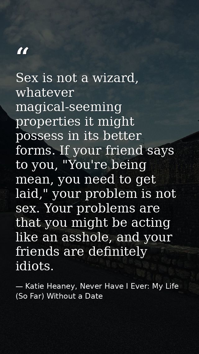Sex is not a wizard, whatever magical-seeming properties it might possess in its better forms. If your friend says to yo — Katie Heaney, Never Have I Ever: My Life (So Far) Without a Date