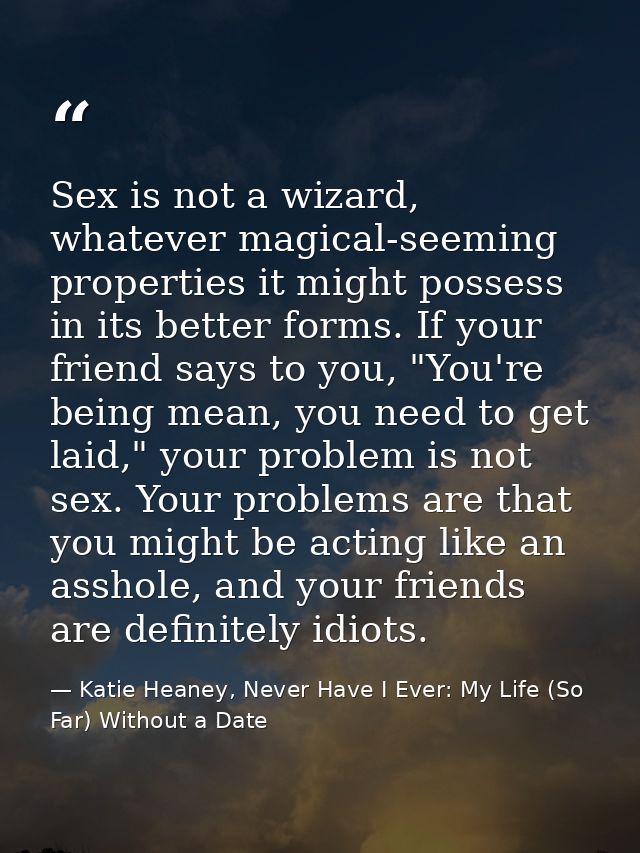 Sex is not a wizard, whatever magical-seeming properties it might possess in its better forms. If your friend says to yo — Katie Heaney, Never Have I Ever: My Life (So Far) Without a Date