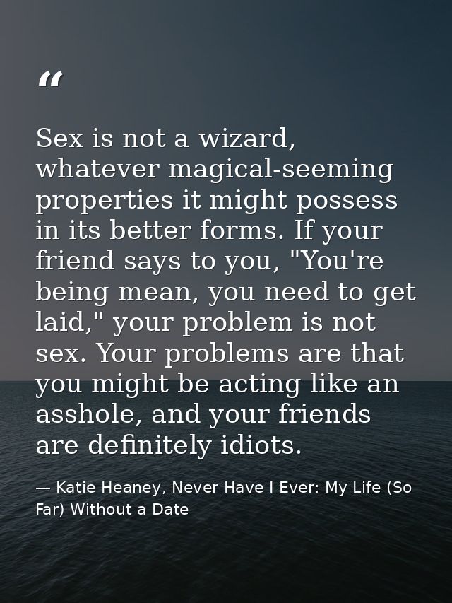 Sex is not a wizard, whatever magical-seeming properties it might possess in its better forms. If your friend says to yo — Katie Heaney, Never Have I Ever: My Life (So Far) Without a Date