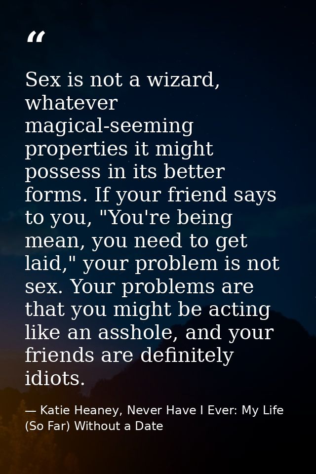 Sex is not a wizard, whatever magical-seeming properties it might possess in its better forms. If your friend says to yo — Katie Heaney, Never Have I Ever: My Life (So Far) Without a Date